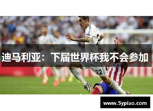 迪马利亚：下届世界杯我不会参加 