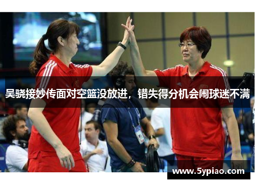 吴骁接妙传面对空篮没放进，错失得分机会闹球迷不满
