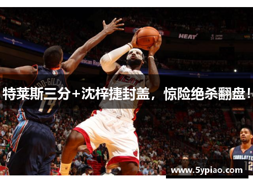 特莱斯三分+沈梓捷封盖，惊险绝杀翻盘！