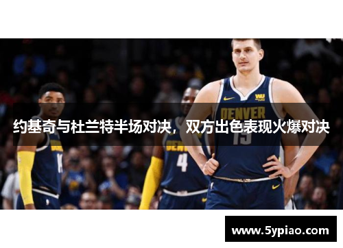 约基奇与杜兰特半场对决，双方出色表现火爆对决