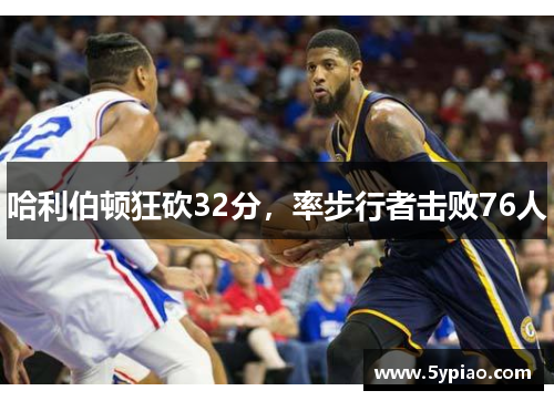 哈利伯顿狂砍32分，率步行者击败76人